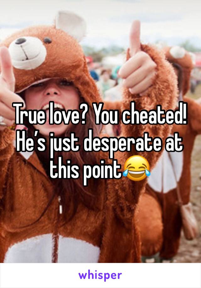 True love? You cheated! He’s just desperate at this point😂