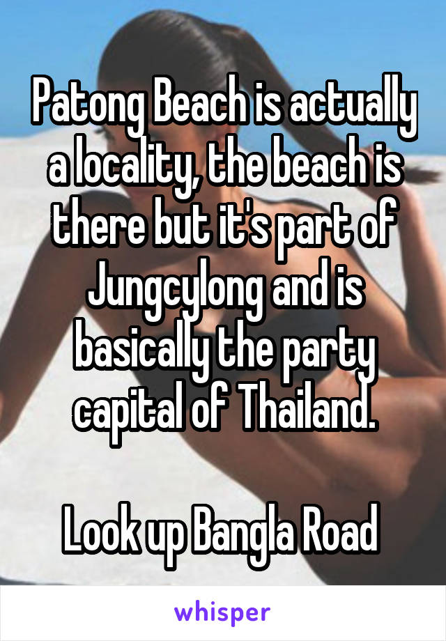 Patong Beach is actually a locality, the beach is there but it's part of Jungcylong and is basically the party capital of Thailand.

Look up Bangla Road 