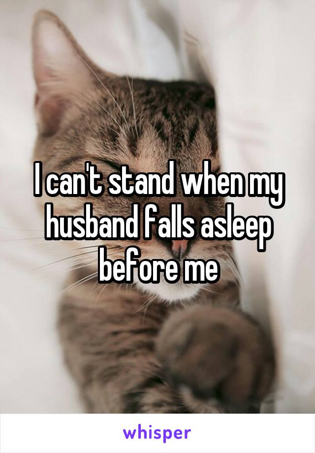 I can't stand when my husband falls asleep before me