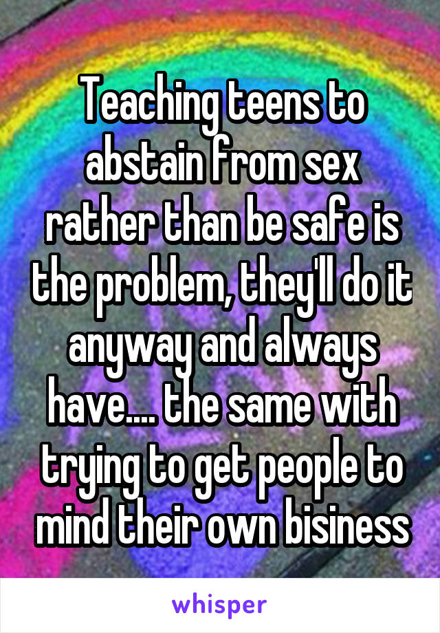 Teaching teens to abstain from sex rather than be safe is the problem, they'll do it anyway and always have.... the same with trying to get people to mind their own bisiness