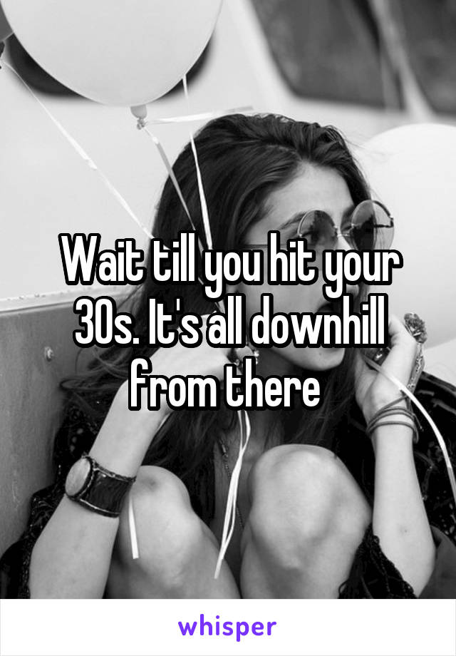 Wait till you hit your 30s. It's all downhill from there 