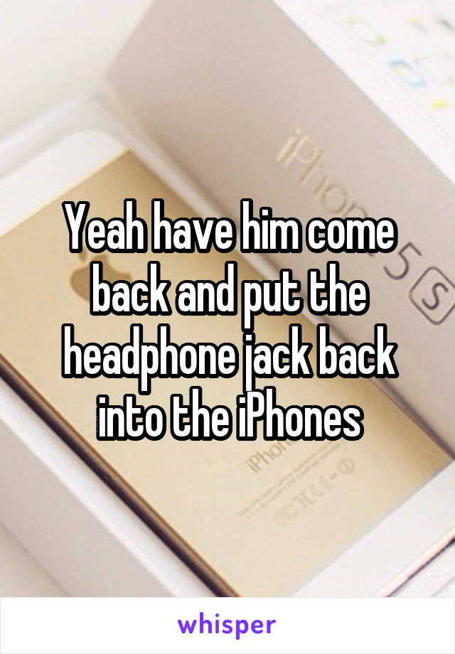 Yeah have him come back and put the headphone jack back into the iPhones
