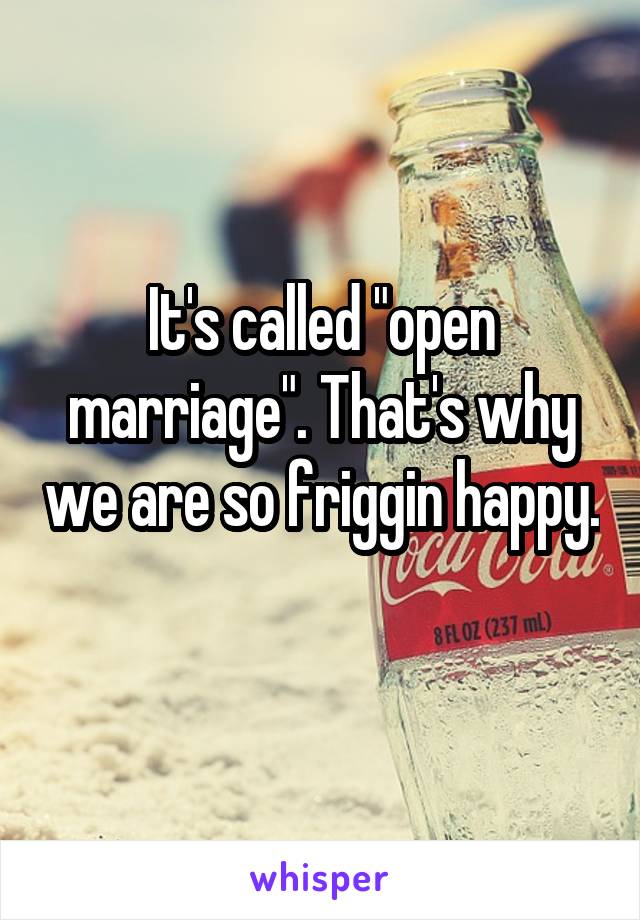 It's called "open marriage". That's why we are so friggin happy. 
