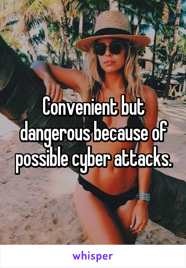 Convenient but dangerous because of possible cyber attacks.