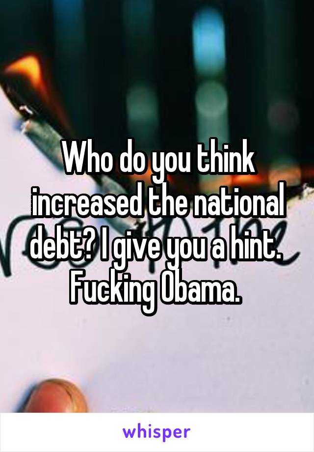 Who do you think increased the national debt? I give you a hint. 
Fucking Obama. 