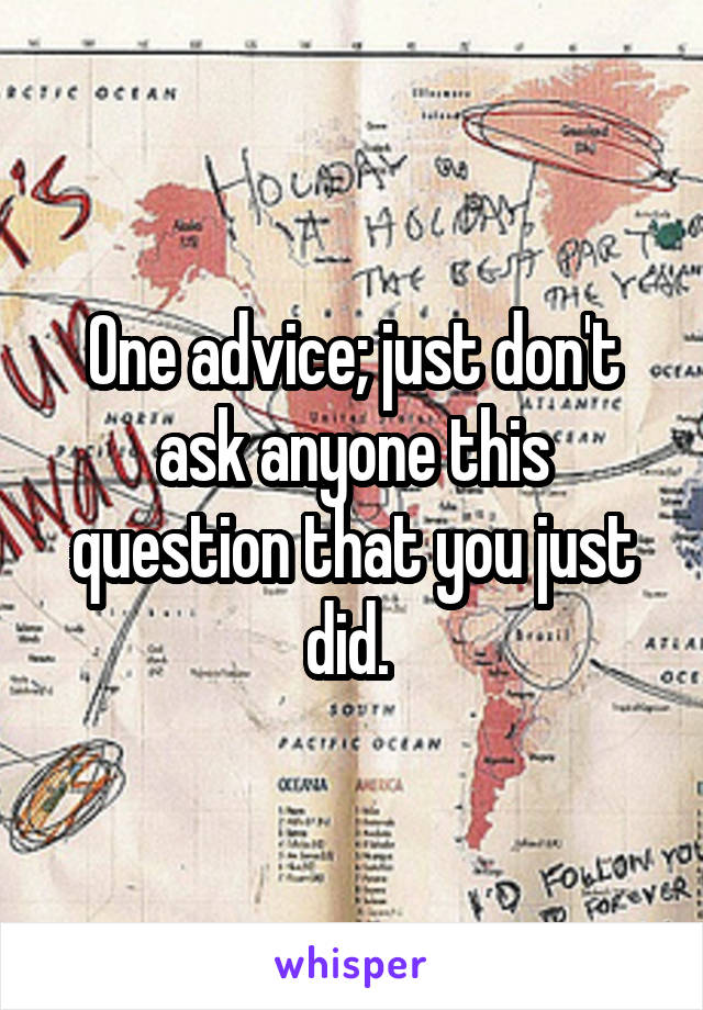 One advice; just don't ask anyone this question that you just did. 