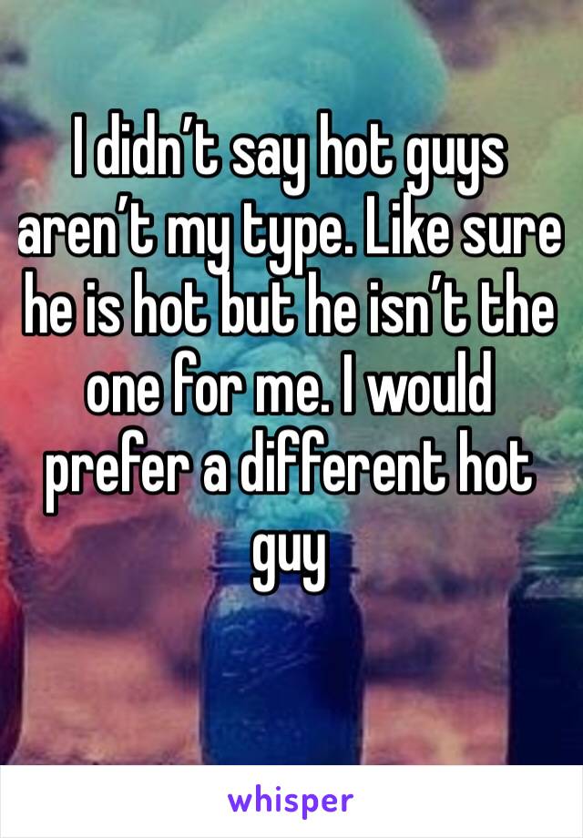 I didn’t say hot guys aren’t my type. Like sure he is hot but he isn’t the one for me. I would prefer a different hot guy 