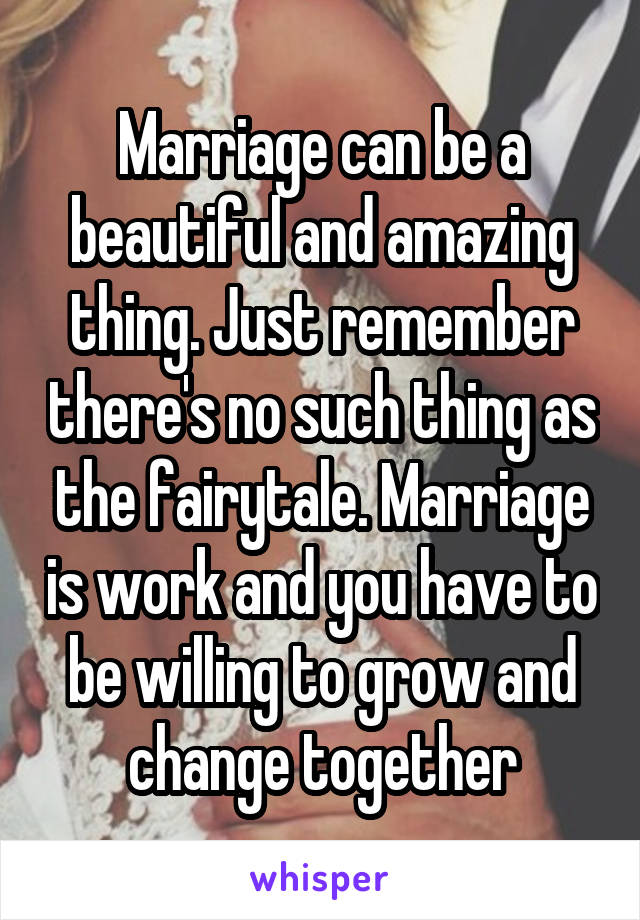 Marriage can be a beautiful and amazing thing. Just remember there's no such thing as the fairytale. Marriage is work and you have to be willing to grow and change together