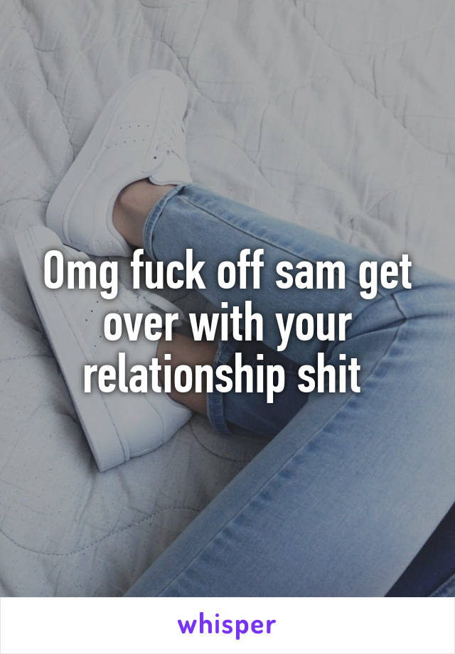 Omg fuck off sam get over with your relationship shit 