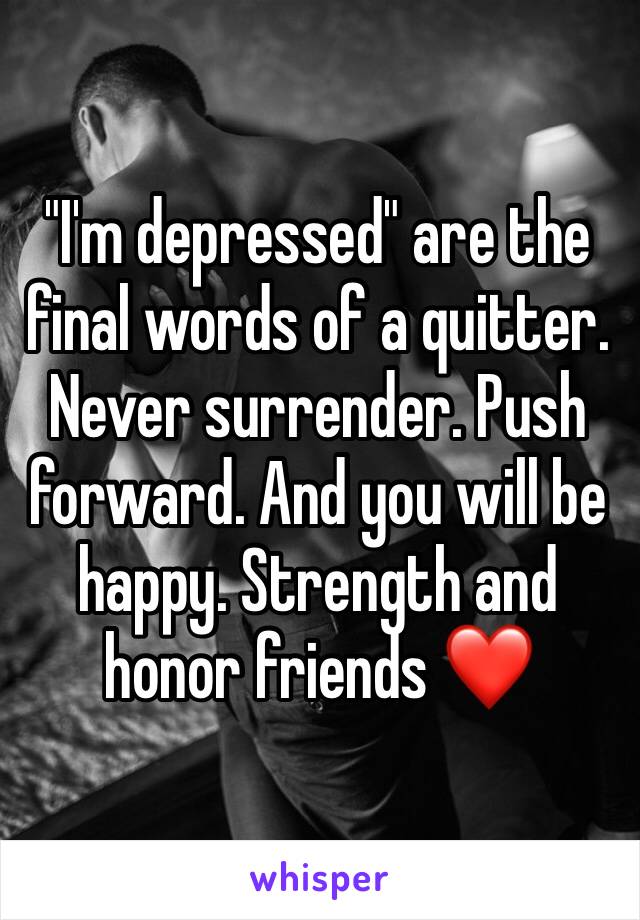 "I'm depressed" are the final words of a quitter. Never surrender. Push forward. And you will be happy. Strength and honor friends ❤️