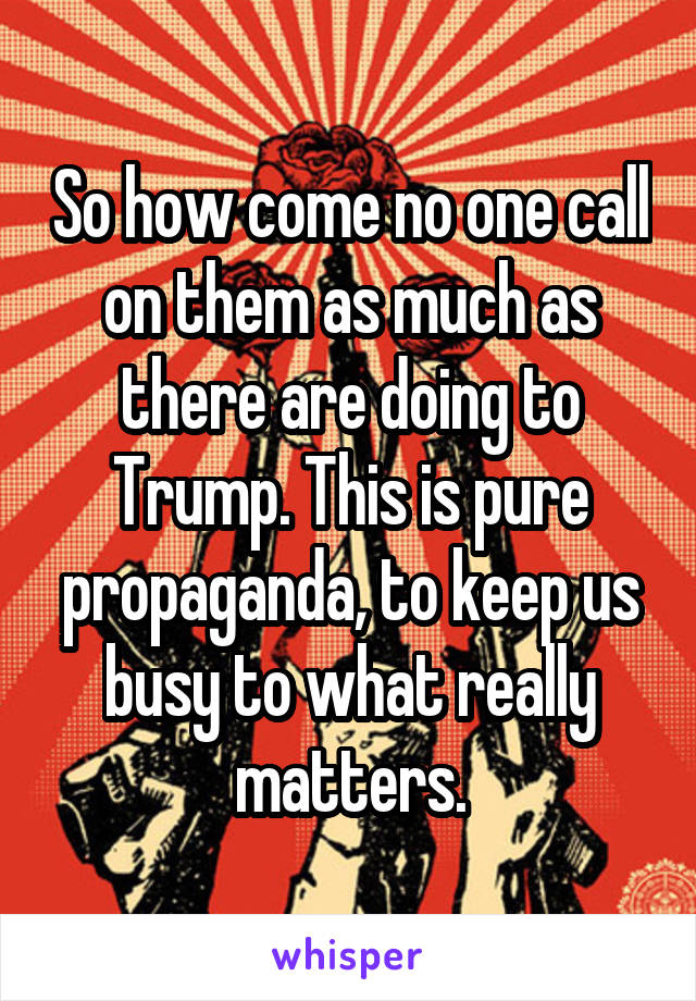 So how come no one call on them as much as there are doing to Trump. This is pure propaganda, to keep us busy to what really matters.