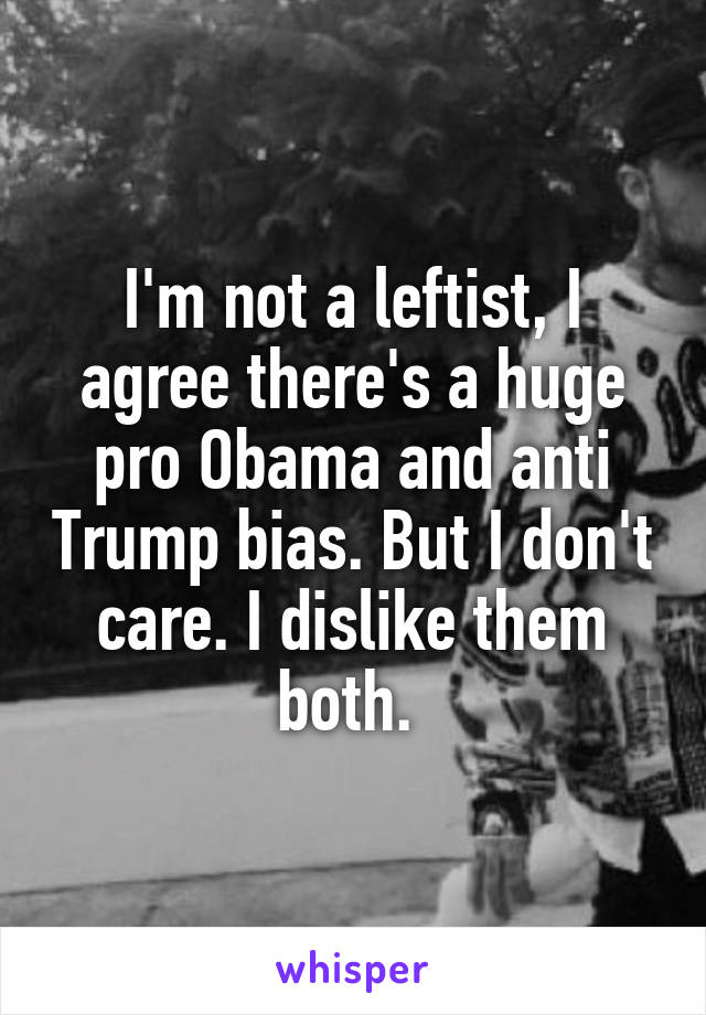 I'm not a leftist, I agree there's a huge pro Obama and anti Trump bias. But I don't care. I dislike them both. 