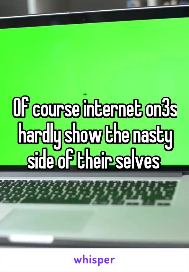 Of course internet on3s hardly show the nasty side of their selves 