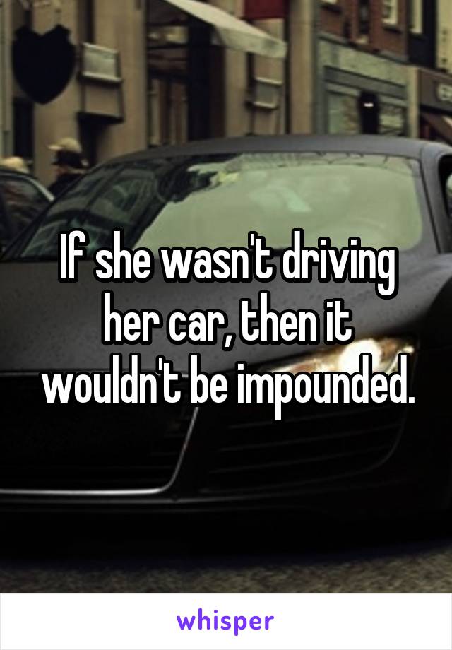 If she wasn't driving her car, then it wouldn't be impounded.