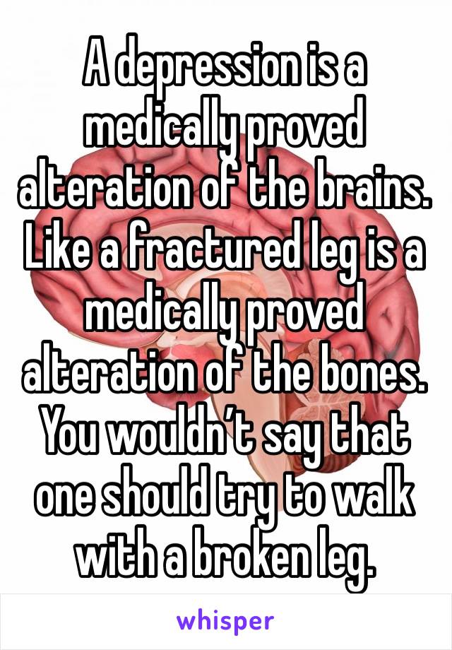 A depression is a medically proved alteration of the brains. 
Like a fractured leg is a medically proved alteration of the bones. 
You wouldn’t say that one should try to walk with a broken leg. 