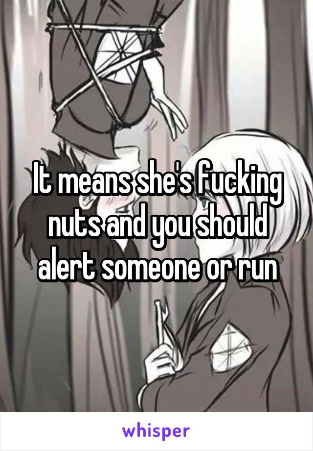 It means she's fucking nuts and you should alert someone or run