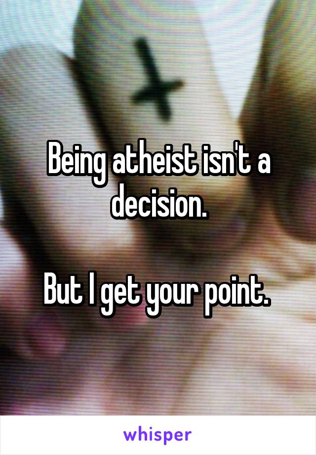 Being atheist isn't a decision.

But I get your point. 