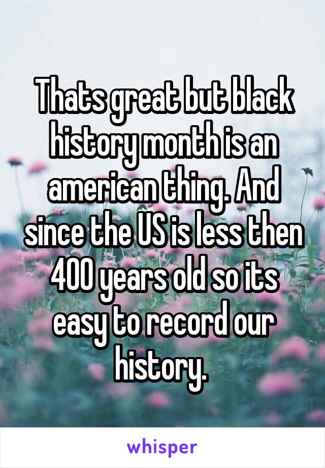 Thats great but black history month is an american thing. And since the US is less then 400 years old so its easy to record our history. 