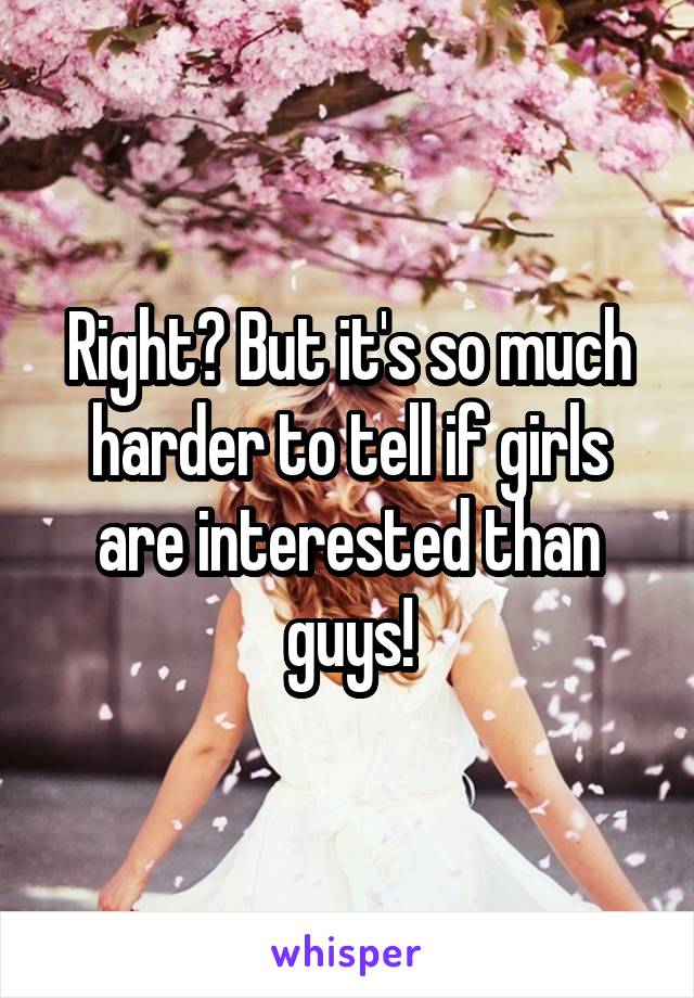Right? But it's so much harder to tell if girls are interested than guys!