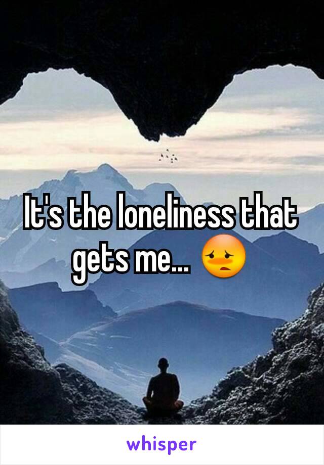 It's the loneliness that gets me... 😳