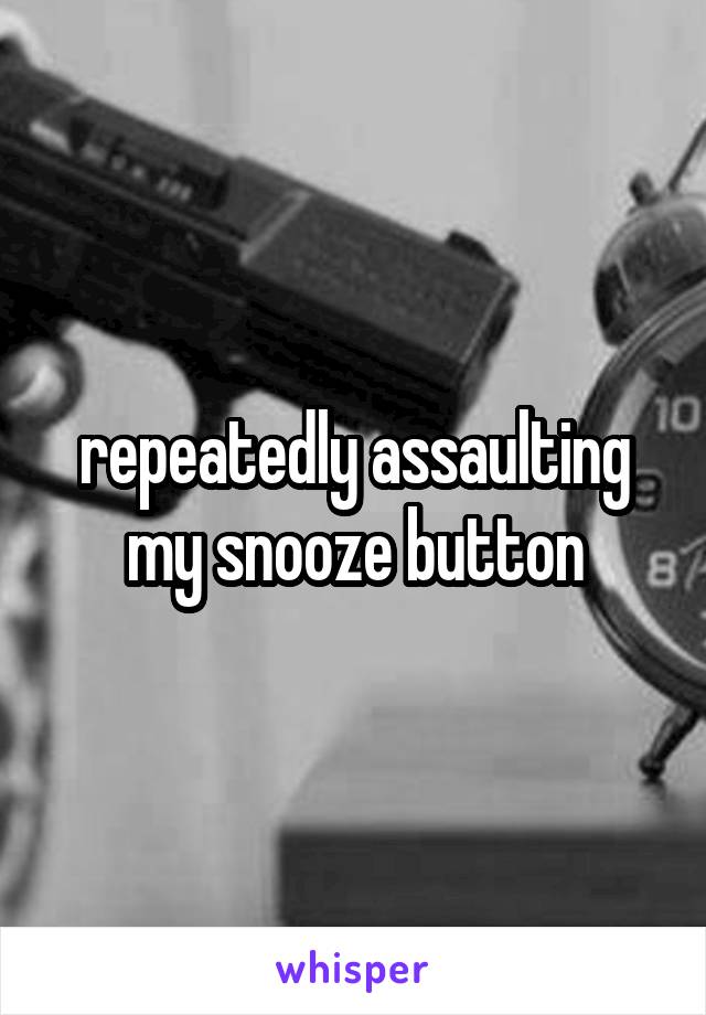 repeatedly assaulting my snooze button