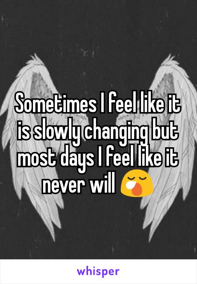 Sometimes I feel like it is slowly changing but most days I feel like it never will 😪