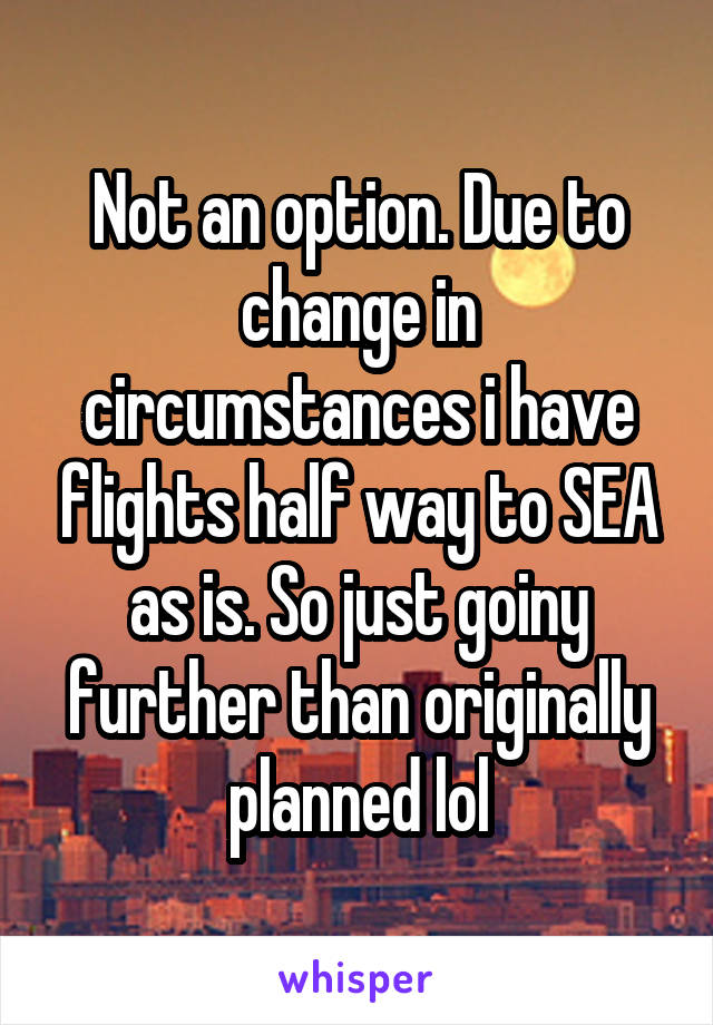 Not an option. Due to change in circumstances i have flights half way to SEA as is. So just goiny further than originally planned lol