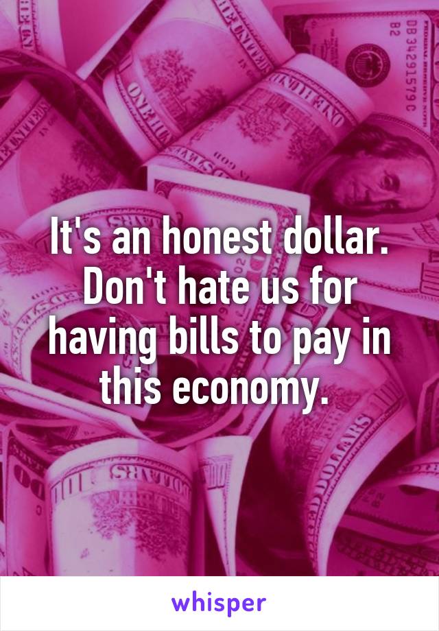 It's an honest dollar. Don't hate us for having bills to pay in this economy. 