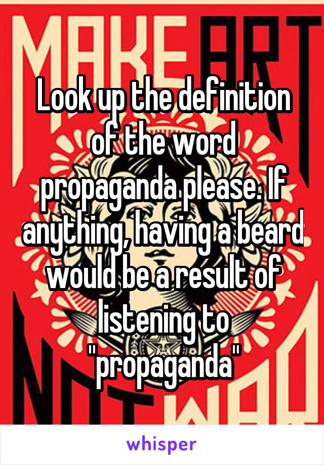 Look up the definition of the word propaganda please. If anything, having a beard would be a result of listening to "propaganda"