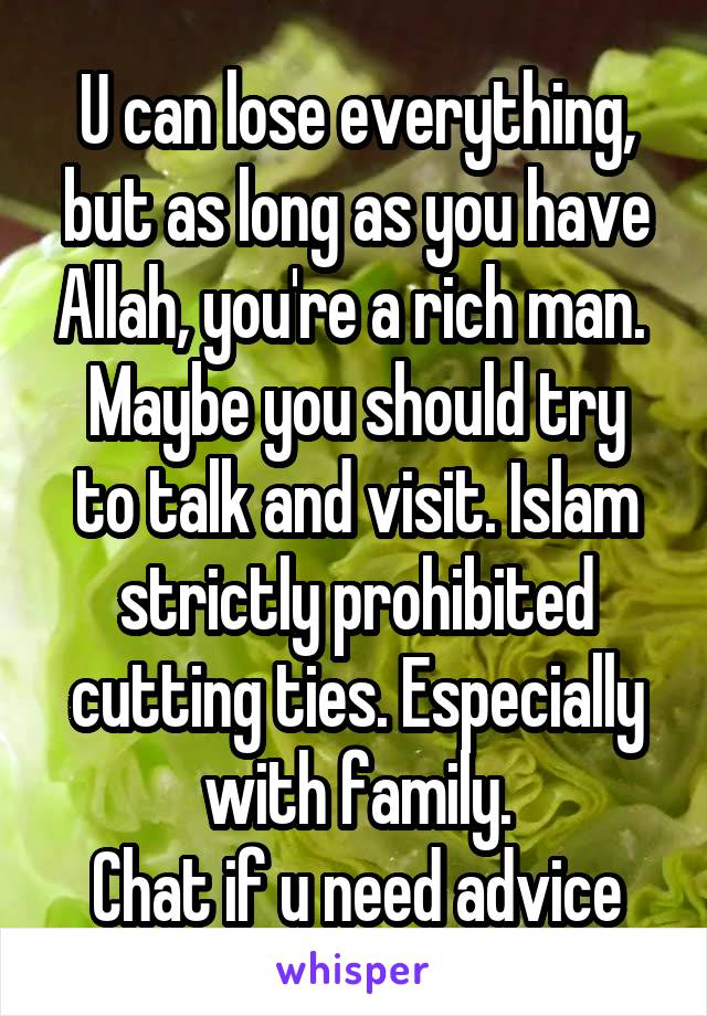 U can lose everything, but as long as you have Allah, you're a rich man. 
Maybe you should try to talk and visit. Islam strictly prohibited cutting ties. Especially with family.
Chat if u need advice