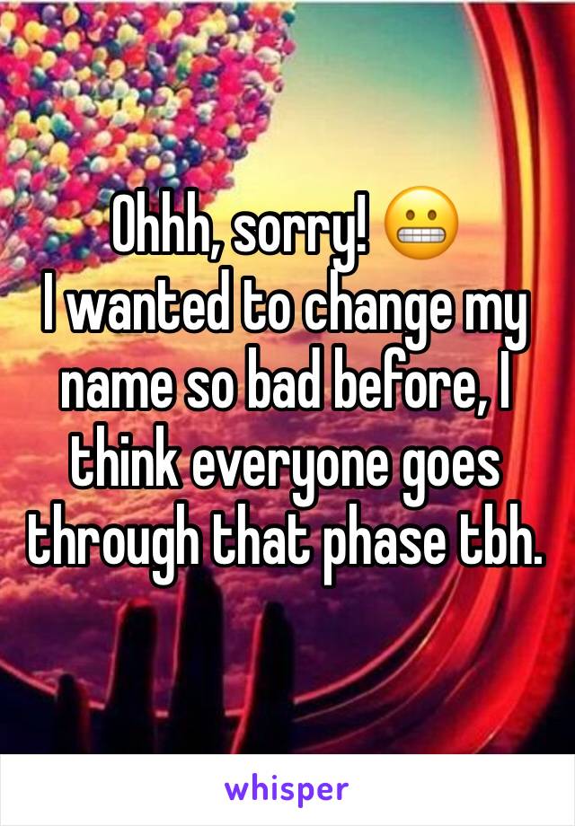 Ohhh, sorry! 😬
I wanted to change my name so bad before, I think everyone goes through that phase tbh. 