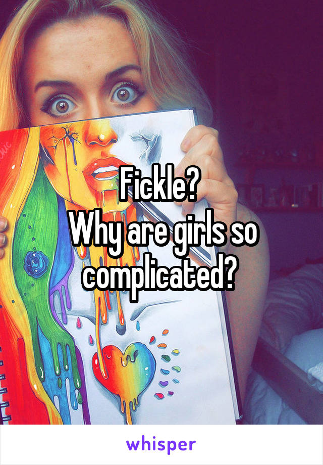 Fickle? 
Why are girls so complicated? 