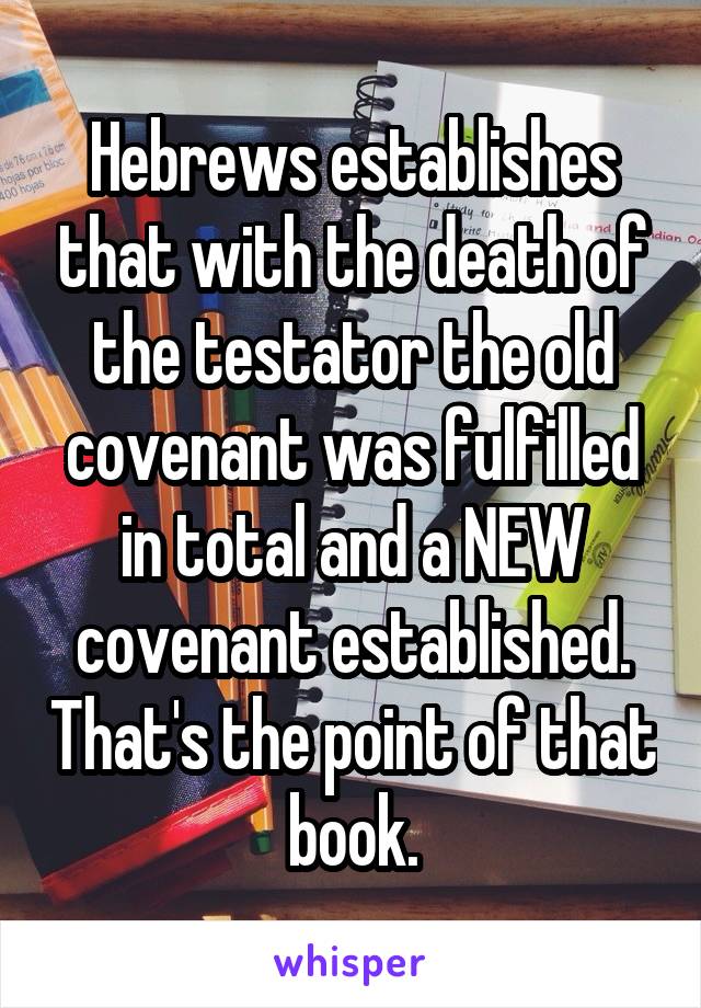Hebrews establishes that with the death of the testator the old covenant was fulfilled in total and a NEW covenant established. That's the point of that book.