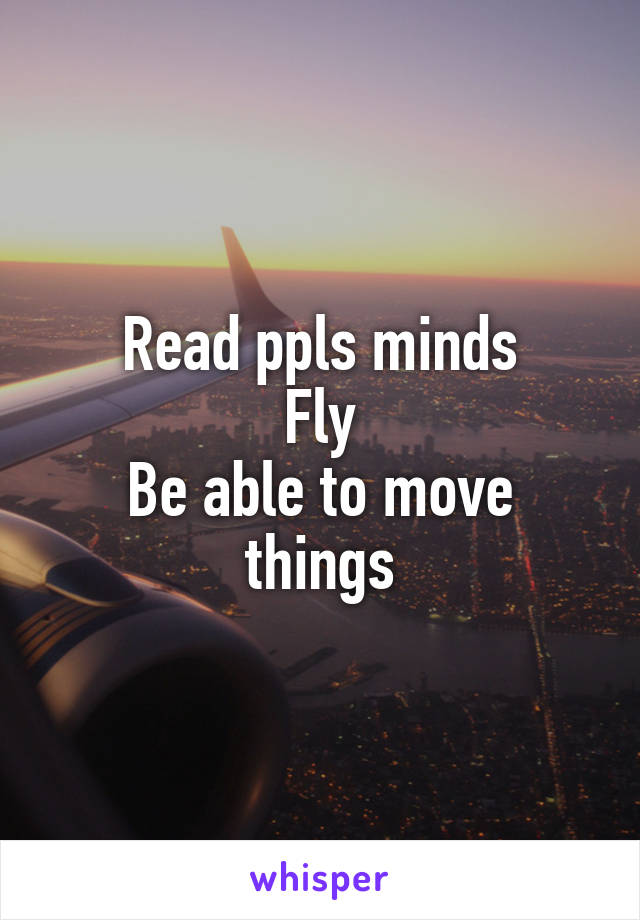 Read ppls minds
Fly
Be able to move things
