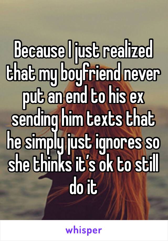 Because I just realized that my boyfriend never put an end to his ex sending him texts that he simply just ignores so she thinks it’s ok to still do it 