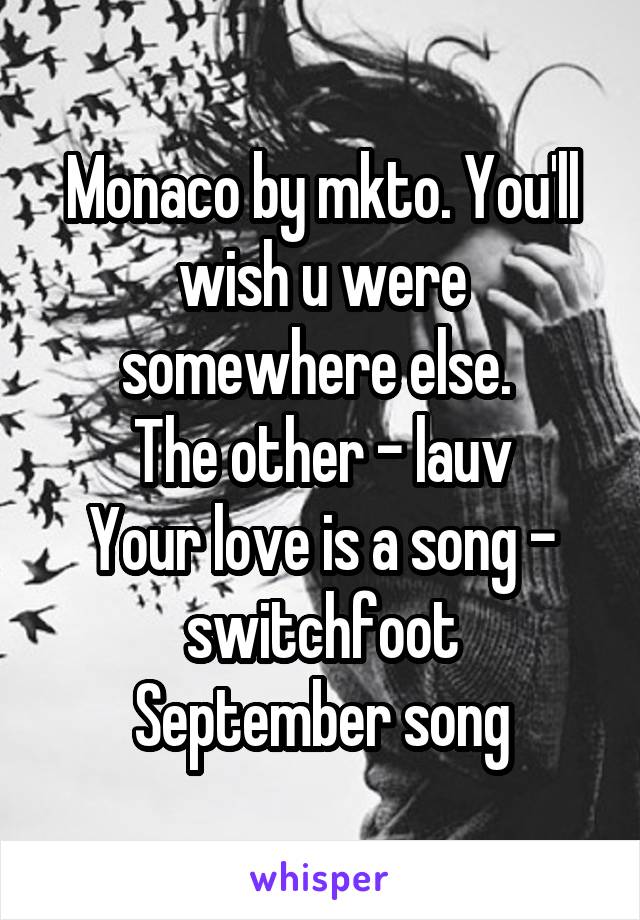 Monaco by mkto. You'll wish u were somewhere else. 
The other - lauv
Your love is a song - switchfoot
September song