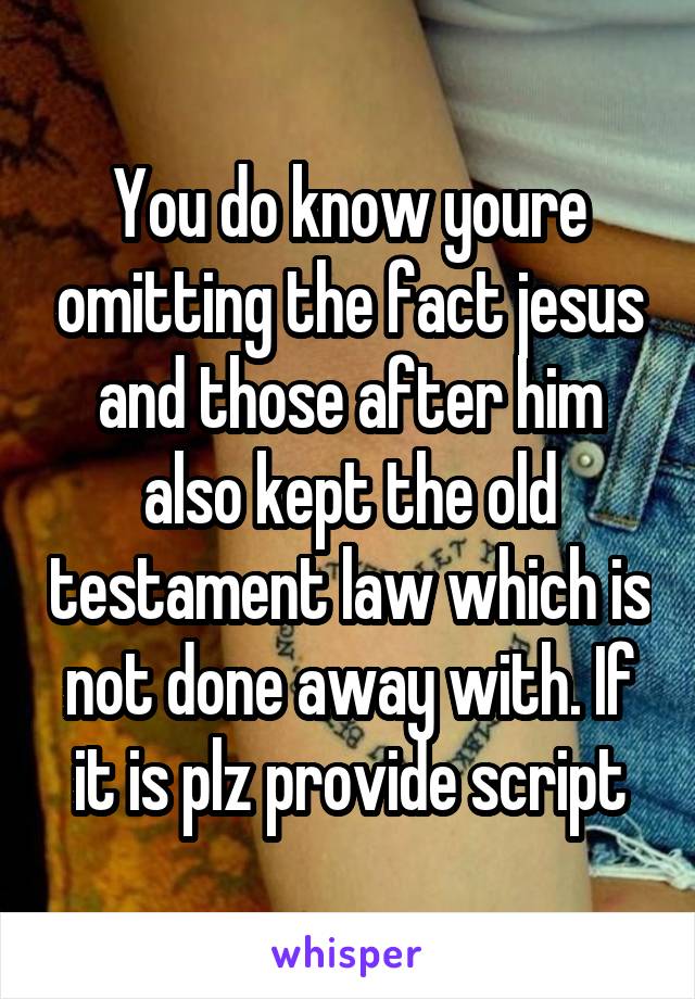 You do know youre omitting the fact jesus and those after him also kept the old testament law which is not done away with. If it is plz provide script