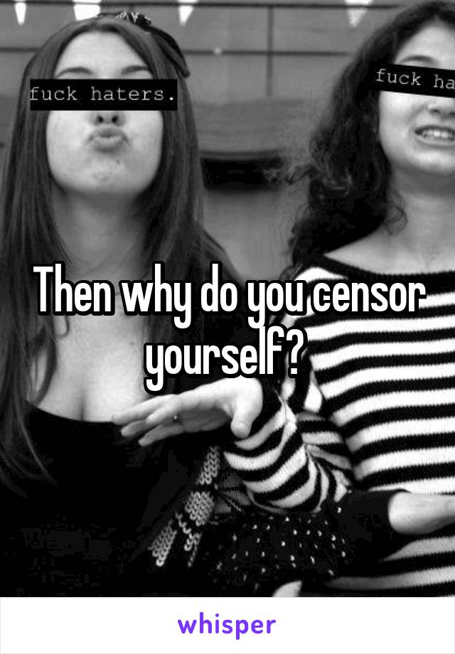 Then why do you censor yourself? 