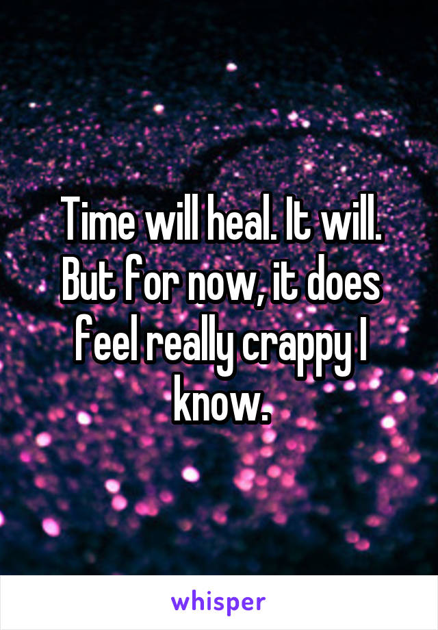 Time will heal. It will. But for now, it does feel really crappy I know.