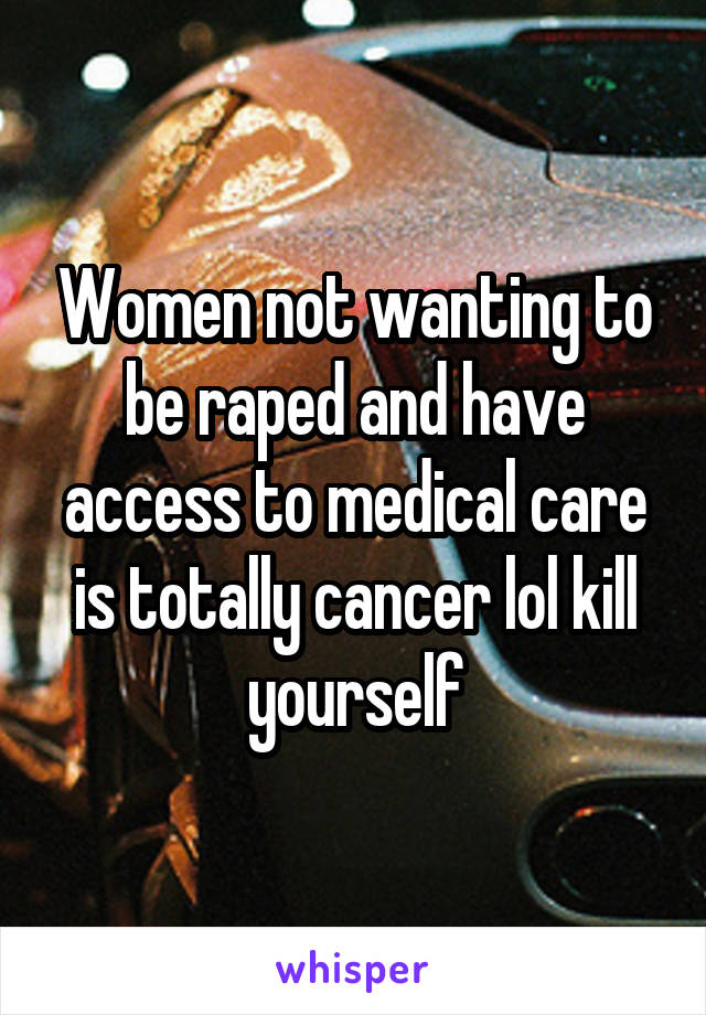 Women not wanting to be raped and have access to medical care is totally cancer lol kill yourself