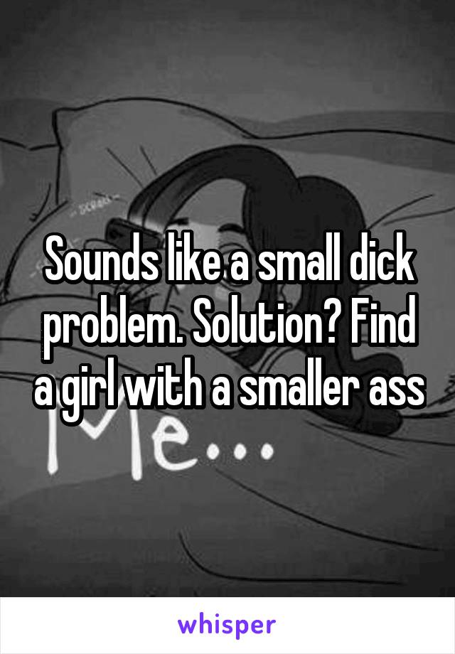 Sounds like a small dick problem. Solution? Find a girl with a smaller ass