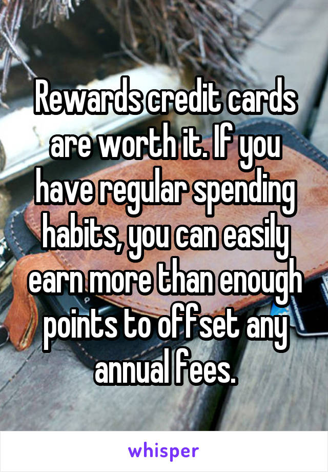 Rewards credit cards are worth it. If you have regular spending habits, you can easily earn more than enough points to offset any annual fees.