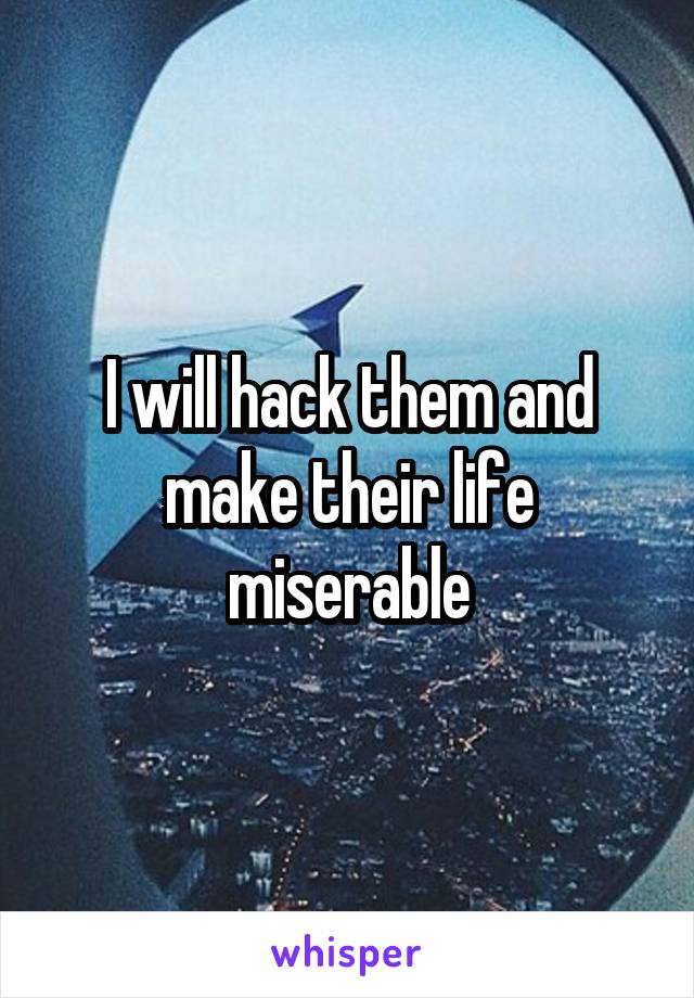 I will hack them and make their life miserable