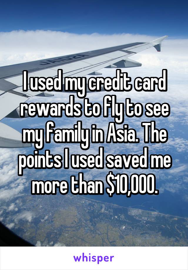 I used my credit card rewards to fly to see my family in Asia. The points I used saved me more than $10,000.