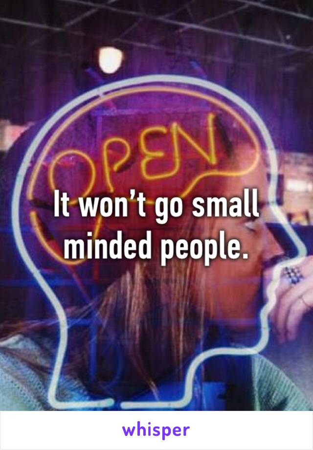 It won’t go small minded people. 