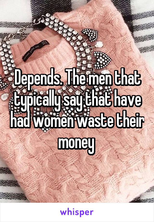 Depends. The men that typically say that have had women waste their money 