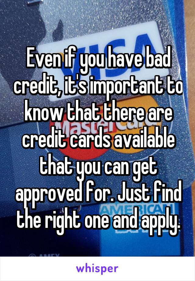 Even if you have bad credit, it's important to know that there are credit cards available that you can get approved for. Just find the right one and apply.