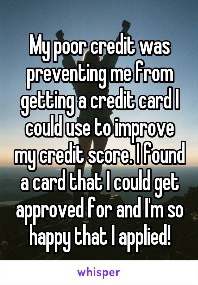 My poor credit was preventing me from getting a credit card I could use to improve my credit score. I found a card that I could get approved for and I'm so happy that I applied!