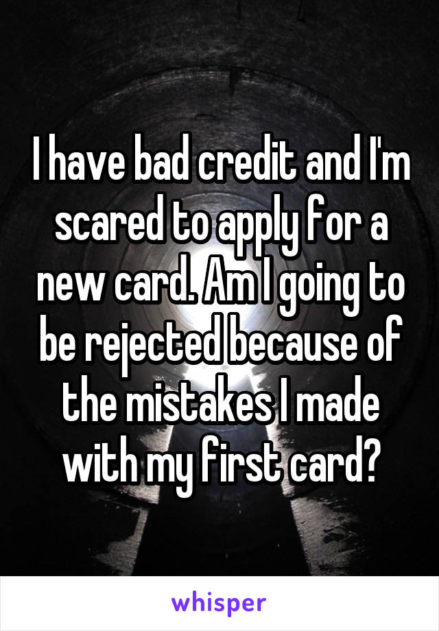I have bad credit and I'm scared to apply for a new card. Am I going to be rejected because of the mistakes I made with my first card?