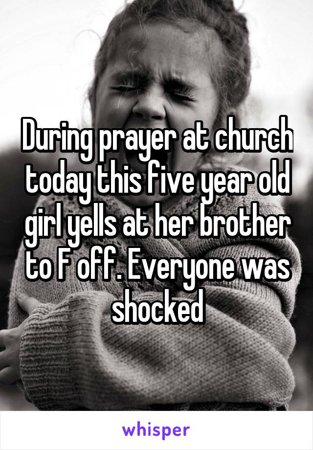 During prayer at church today this five year old girl yells at her brother to F off. Everyone was shocked